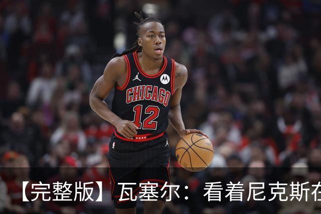 【完整版】瓦塞尔：看着尼克斯在我们的主场狂欢真的很痛苦