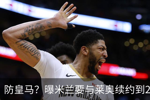 防皇马？曝米兰要与莱奥续约到2027 违约金升到2亿