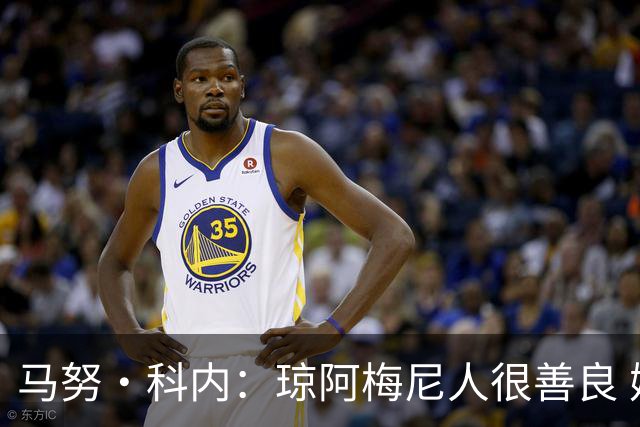 马努·科内：琼阿梅尼人很善良 姆巴佩总能在重要时刻给出回应