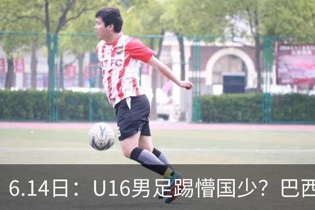 6.14日：U16男足踢懵国少？巴西青训这堂降维打击课，把中国足球的遮羞布扯得稀碎